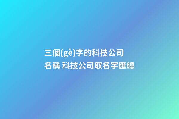 三個(gè)字的科技公司名稱 科技公司取名字匯總